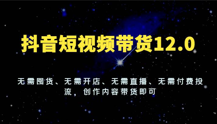抖音短视频带货12.0，无需囤货、无需开店、无需直播、无需付费投流，创作内容带货即可-问小徐资源库