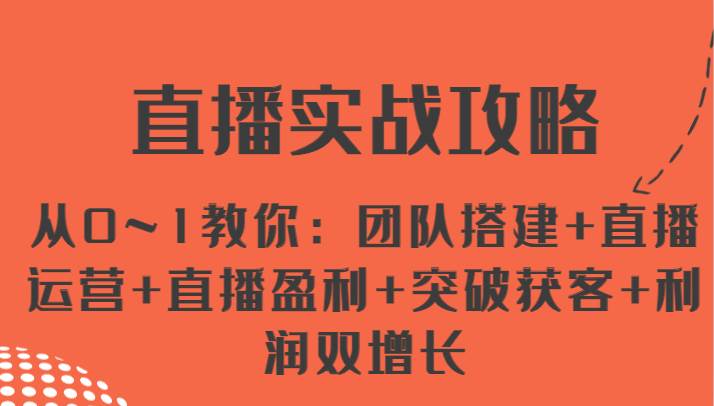 直播实战攻略 从0~1教你：团队搭建+直播运营+直播盈利+突破获客+利润双增长-问小徐资源库