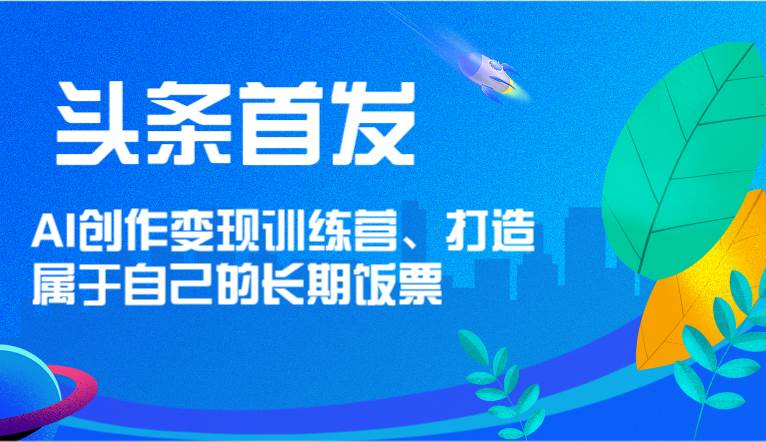头条首发 AI创作变现训练营，打造属于自己的长期饭票-问小徐资源库