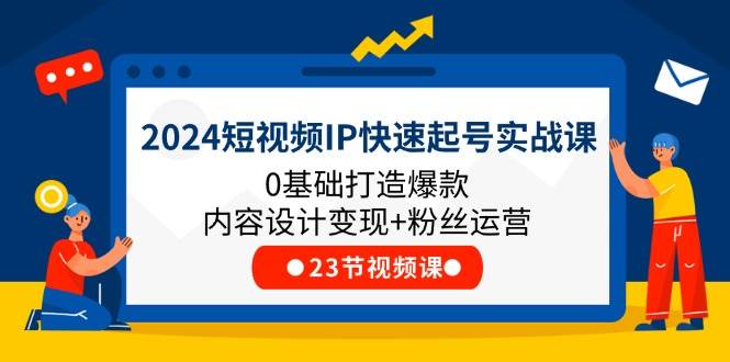 2024短视频IP快速起号实战课，0基础打造爆款内容设计变现+粉丝运营(23节)-问小徐资源库