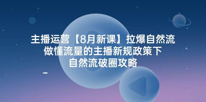 主播运营8月新课，拉爆自然流，做懂流量的主播新规政策下，自然流破圈攻略-问小徐资源库