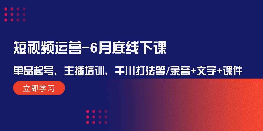 短视频运营6月底线下课：单品起号，主播培训，千川打法等/录音+文字+课件-问小徐资源库