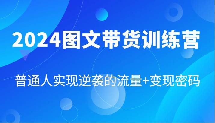 2024图文带货训练营，普通人实现逆袭的流量+变现密码（87节课）-问小徐资源库
