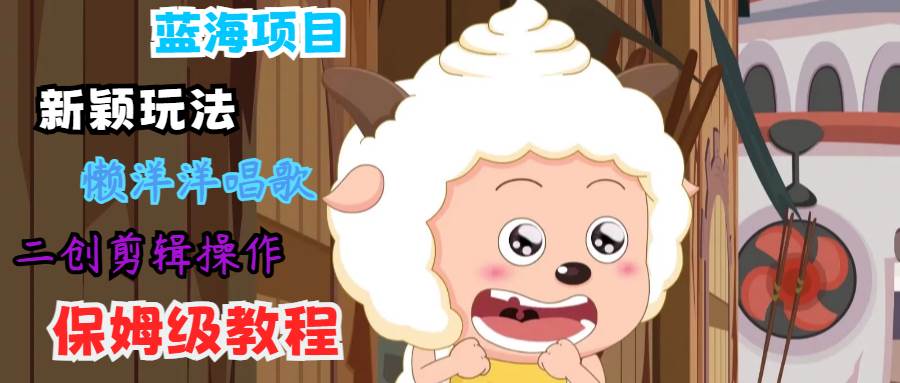 蓝海项目新颖玩法，懒洋洋唱歌 搬运剪辑操作，保姆级教程-问小徐资源库