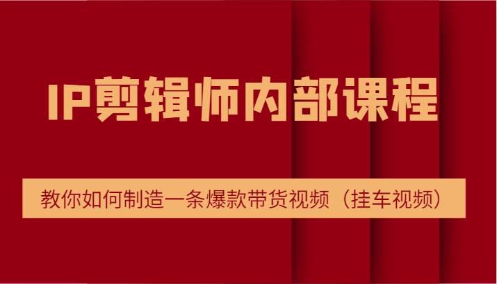 IP剪辑师内部课程，电商切片培训，教你如何制造一条爆款带货视频（挂车视频）-问小徐资源库