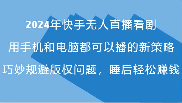 2024年快手无人直播看剧，手机电脑都可播的新策略，巧妙规避版权问题，睡后轻松赚钱-问小徐资源库
