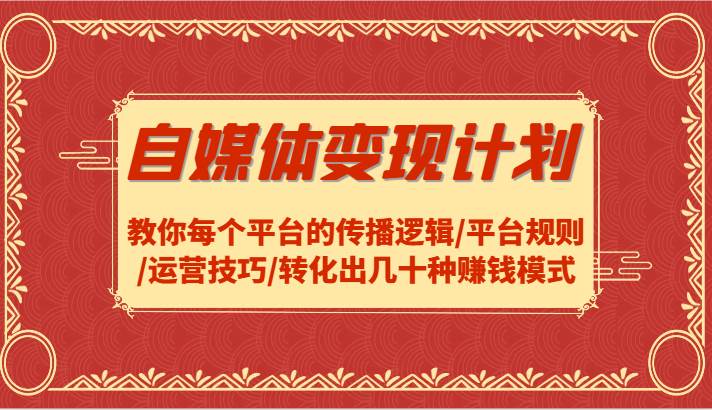 自媒体变现计划-教你每个平台的传播逻辑/平台规则/运营技巧/转化出几十种赚钱模式-问小徐资源库
