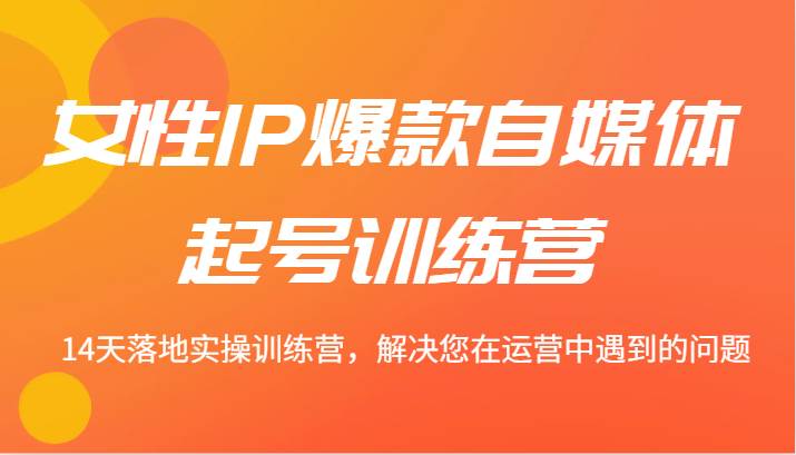 女性IP爆款自媒体起号训练营 14天落地实操训练营，解决您在运营中遇到的问题-问小徐资源库
