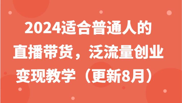 2024适合普通人的直播带货，泛流量创业变现教学（更新8月）-问小徐资源库