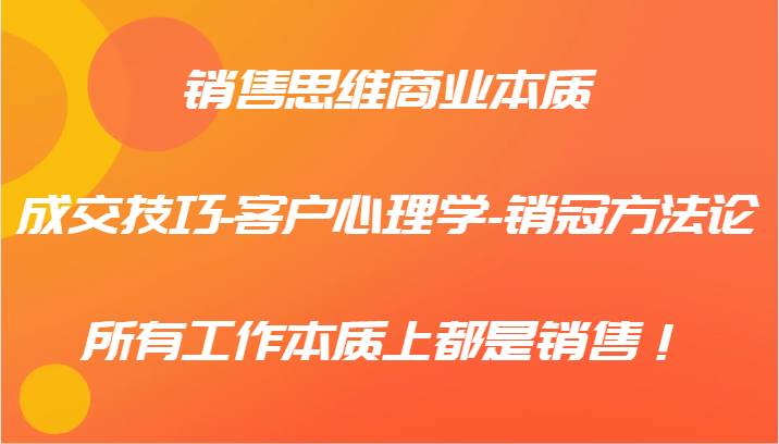 销售思维商业本质-成交技巧-客户心理学-销冠方法论，所有工作本质上都是销售！-问小徐资源库