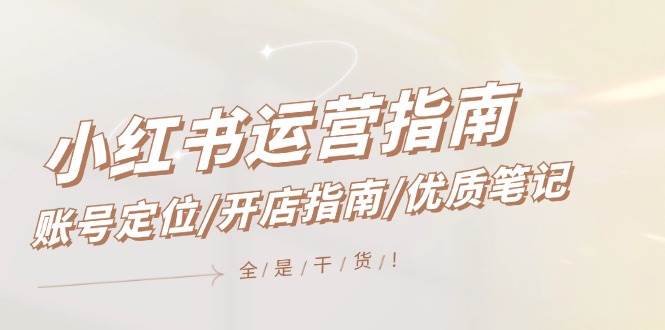 小红书运营指南，账号定位/开店指南/优质笔记/没有套路，全是经验-问小徐资源库