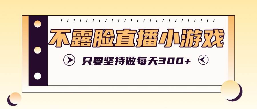 不露脸直播小游戏项目玩法，只要坚持做，轻松实现每天300+-问小徐资源库