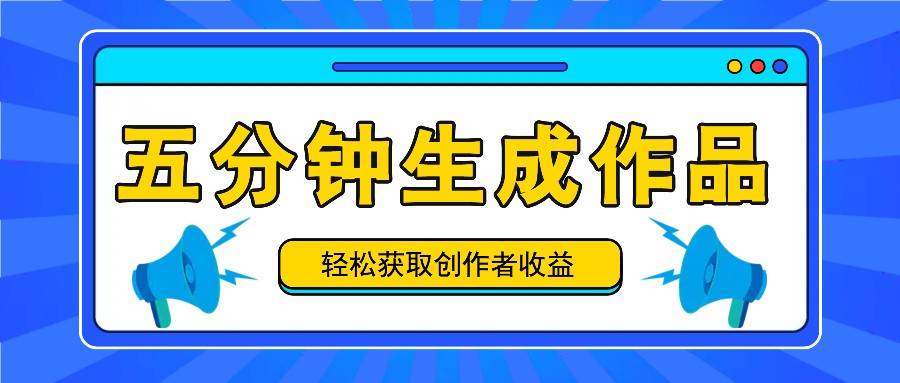 五分钟内即可生成一个原创作品，每日获取创作者收益100-300+！-问小徐资源库