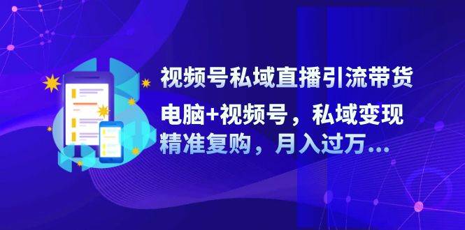 视频号私域直播引流带货：电脑+视频号，私域变现，精准复购，月入过万-问小徐资源库