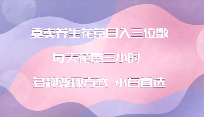 靠卖养生花茶日入三位数，每天花费三小时 多种变现方式 小白首选-问小徐资源库