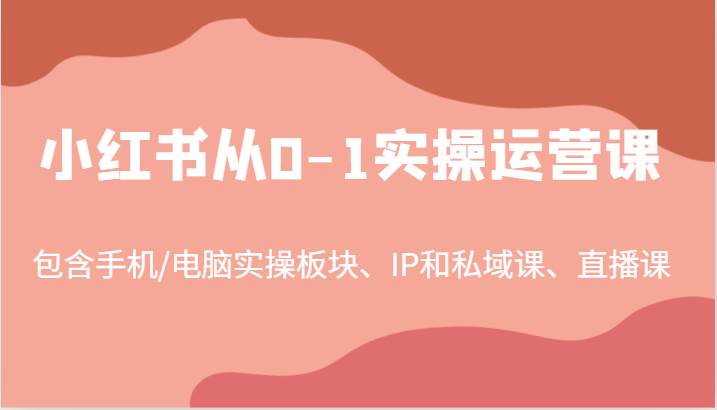 小红书从0-1实操运营课，包含手机/电脑实操板块、IP和私域课、直播课（97节）-问小徐资源库