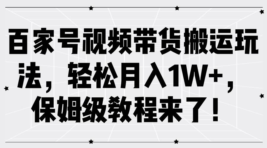百家号视频带货搬运玩法，轻松月入1W+，保姆级教程来了！-问小徐资源库