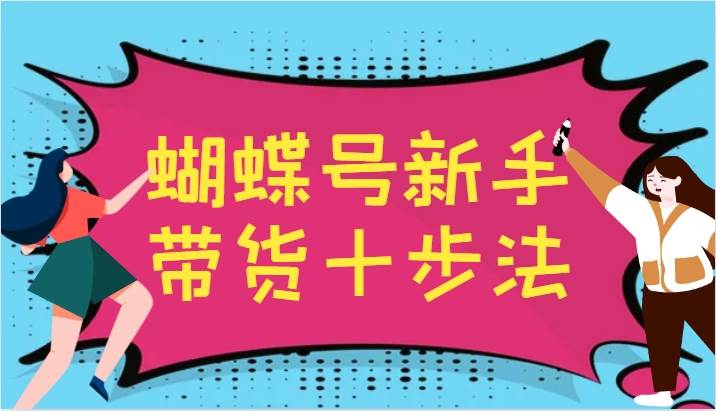 蝴蝶号新手带货十步法，建立自己的玩法体系，跟随平台变化不断更迭-问小徐资源库