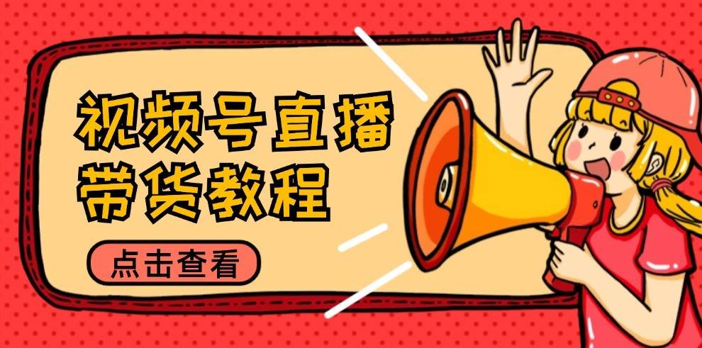 视频号直播带货教程：选品思路与话术拆解/掌握多种带货套路/提升直播效果-问小徐资源库