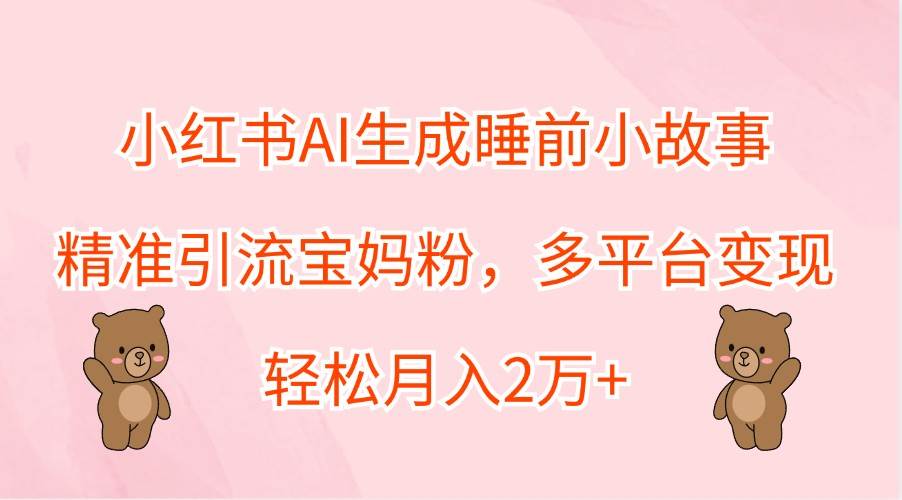 小红书AI生成睡前小故事，精准引流宝妈粉，多平台变现，轻松月入2万+-问小徐资源库