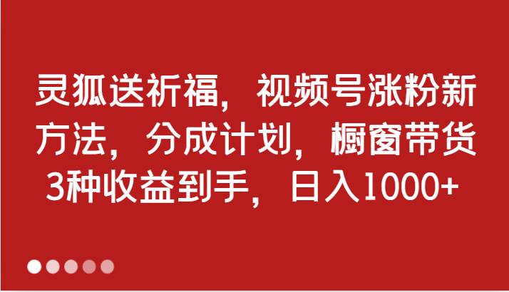 灵狐送祈福，视频号涨粉新方法，分成计划，橱窗带货 3种收益到手，日入1000+-问小徐资源库
