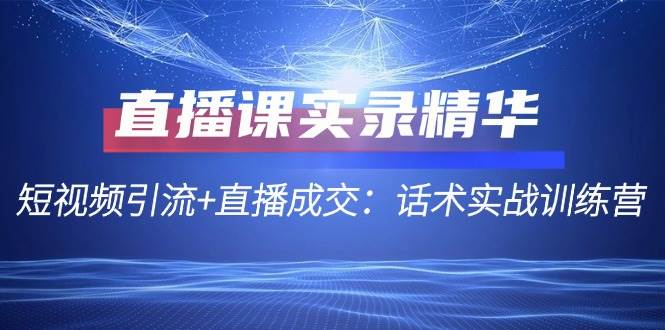 直播课实录精华：短视频引流+直播成交：话术实战训练营-问小徐资源库
