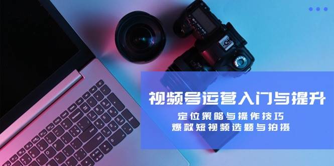 视频号运营入门与提升：定位策略与操作技巧，爆款短视频选题与拍摄-问小徐资源库