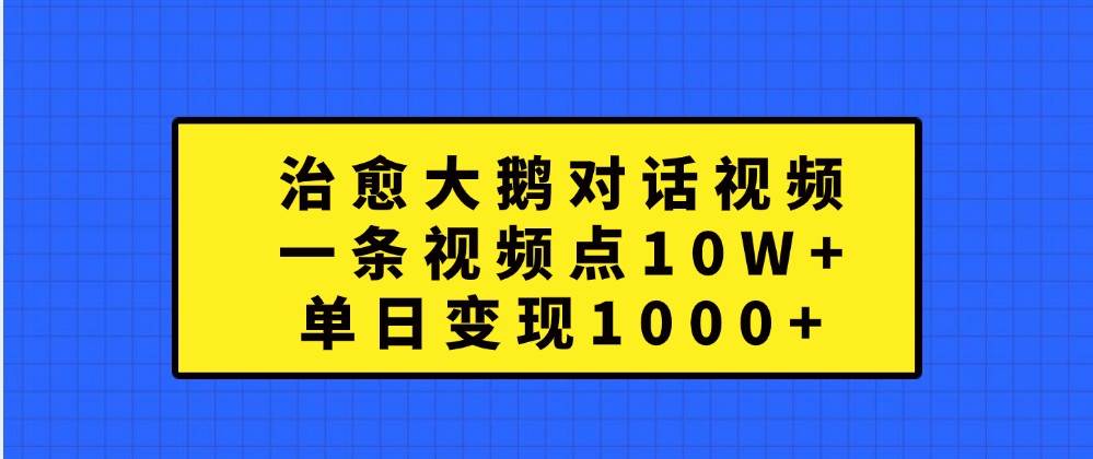 治愈大鹅对话视频，一条视频点赞 10W+，单日变现1000+-问小徐资源库