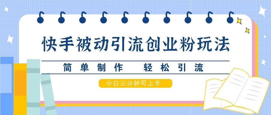 快手被动引流创业粉玩法，简单制作 轻松引流，小白三分钟可上手-问小徐资源库