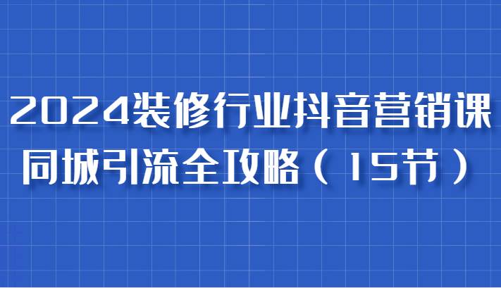 2024装修行业抖音营销课，同城引流全攻略，跟实战家学获客，成为数据驱动的营销专家-问小徐资源库
