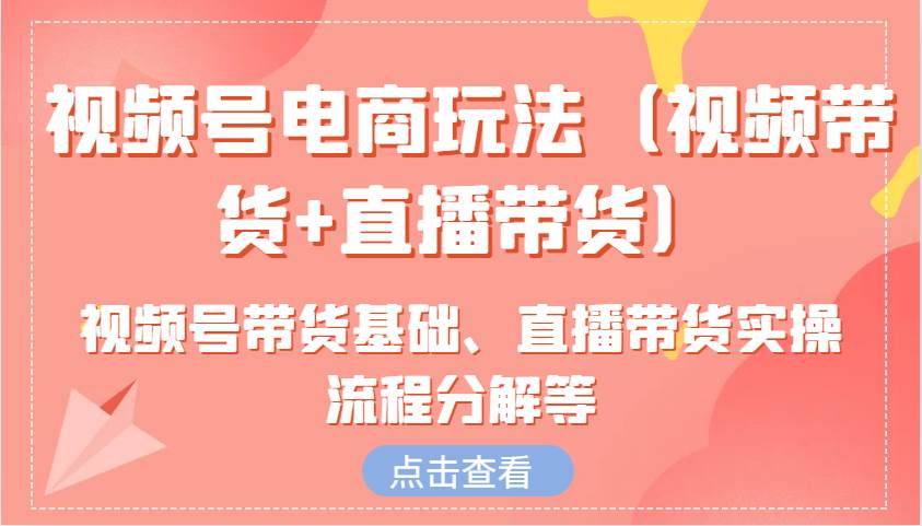 视频号电商玩法（视频带货+直播带货）含视频号带货基础、直播带货实操流程分解等-问小徐资源库