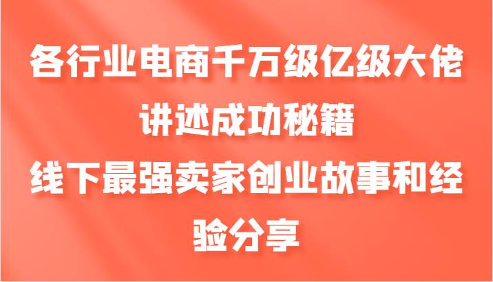 各行业电商千万级亿级大佬讲述成功秘籍，线下最强卖家创业故事和经验分享-问小徐资源库