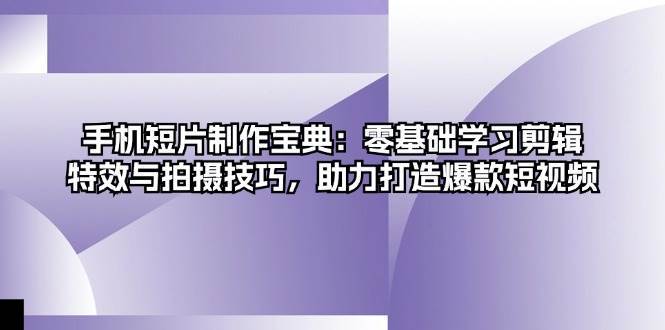 手机短片制作宝典：零基础学习剪辑、特效与拍摄技巧，助力打造爆款短视频-问小徐资源库