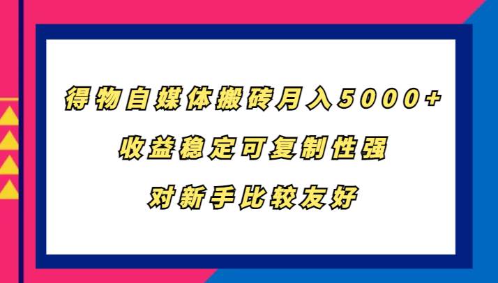 得物自媒体搬砖，月入5000+，收益稳定可复制性强，对新手比较友好-问小徐资源库