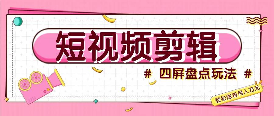 短视频四屏盘点玩法，新手也能快速掌握制作原创视频，轻松涨粉月入万元-问小徐资源库