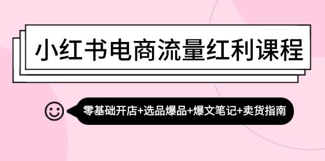小红书电商流量红利课程：零基础开店+选品爆品+爆文笔记+卖货指南-问小徐资源库