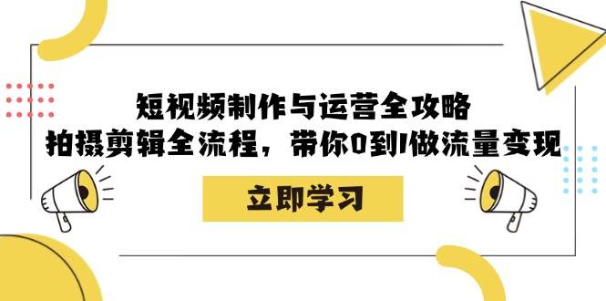 短视频制作与运营全攻略：拍摄剪辑全流程，带你0到1做流量变现-问小徐资源库