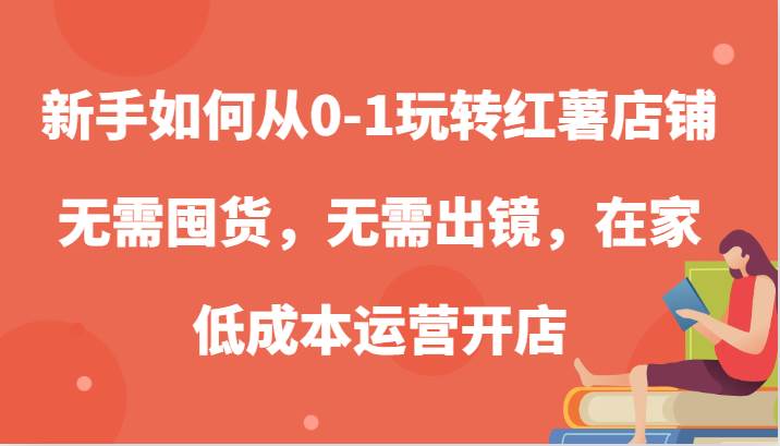 新手如何从0-1玩转红薯店铺，无需囤货，无需出镜，在家低成本运营开店-问小徐资源库