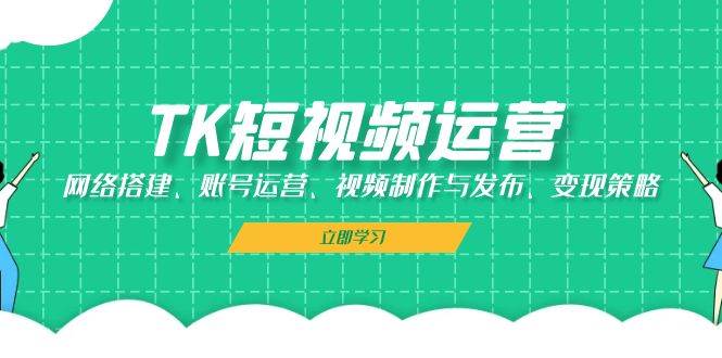 TK短视频运营：网络搭建、账号运营、视频制作与发布、变现策略-问小徐资源库