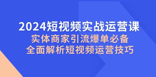 2024短视频实战运营课，实体商家引流爆单必备，全面解析短视频运营技巧-问小徐资源库