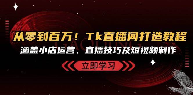 从零到百万！Tk直播间打造教程，涵盖小店运营、直播技巧及短视频制作-问小徐资源库