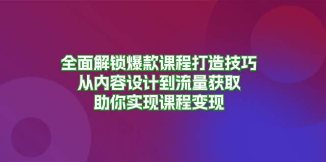 全面解锁爆款课程打造技巧，从内容设计到流量获取，助你实现课程变现-问小徐资源库