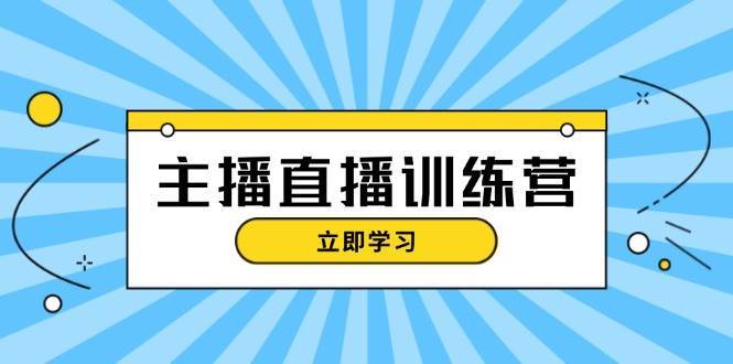 主播直播特训营：抖音直播间运营知识+开播准备+流量考核，轻松上手-问小徐资源库