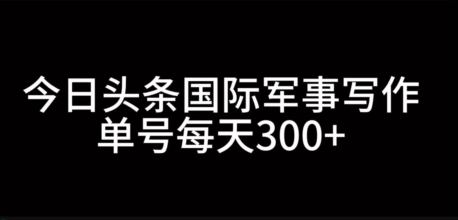 今日头条国际军事写作，利用AI创作，单号日入300+-问小徐资源库