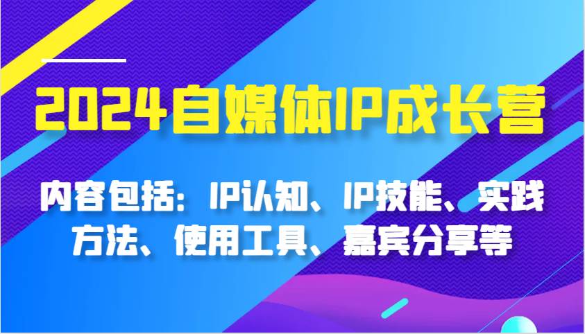 2024自媒体IP成长营，内容包括：IP认知、IP技能、实践方法、使用工具、嘉宾分享等-问小徐资源库