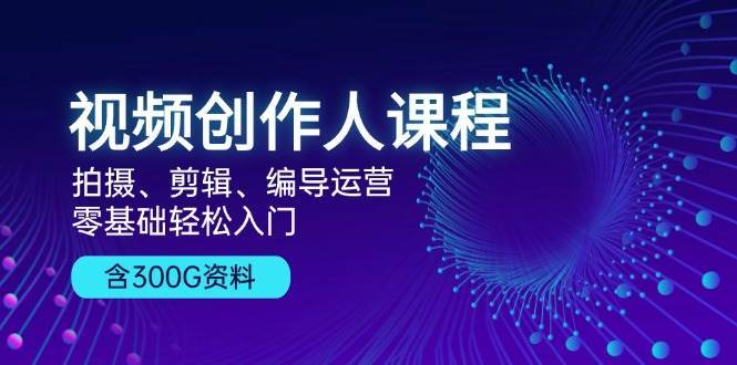 视频创作人课程：拍摄、剪辑、编导运营，零基础轻松入门，附300G资料-问小徐资源库