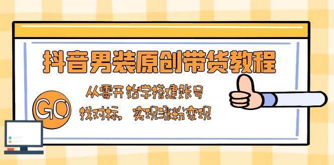 抖音男装原创带货教程：从零开始学搭建账号，找对标，实现涨粉变现-问小徐资源库