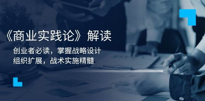 《商业实践论》解读：创业者必读，掌握战略设计，组织扩展，战术实施精髓-问小徐资源库