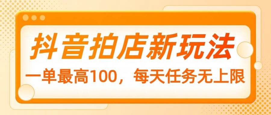 抖音拍店新玩法，一单最高100，每天任务无上限-问小徐资源库