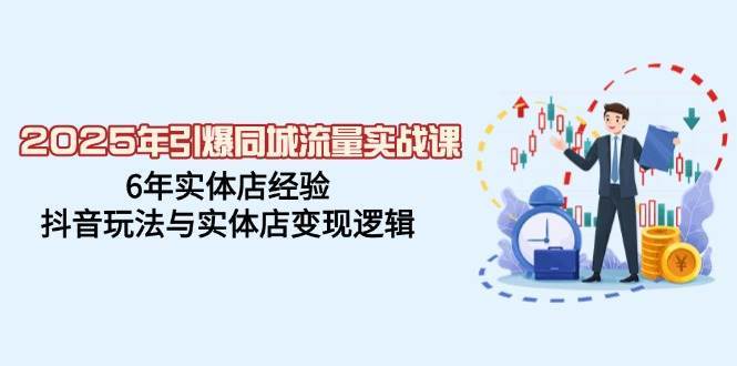 2025年引爆同城流量实战课，6年实体店经验，抖音玩法与实体店变现逻辑-问小徐资源库